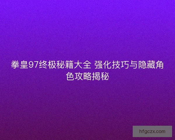 拳皇97终极秘籍大全 强化技巧与隐藏角色攻略揭秘