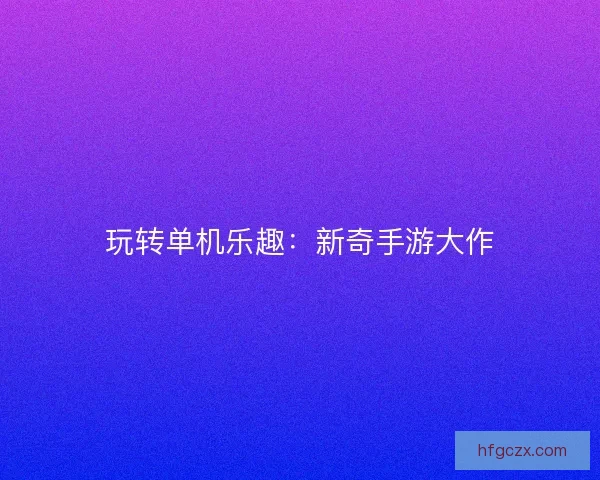 玩转单机乐趣：新奇手游大作