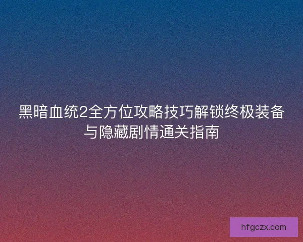 黑暗血统2全方位攻略技巧解锁终极装备与隐藏剧情通关指南