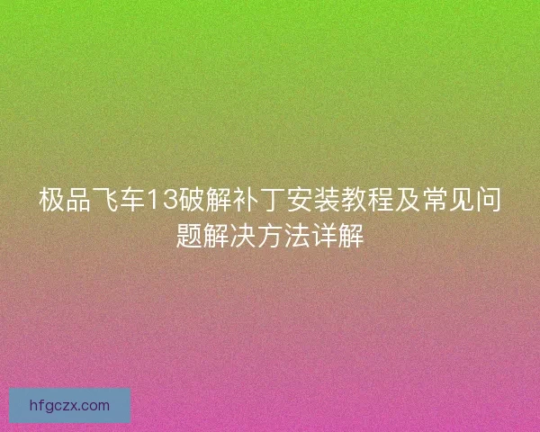 极品飞车13破解补丁安装教程及常见问题解决方法详解