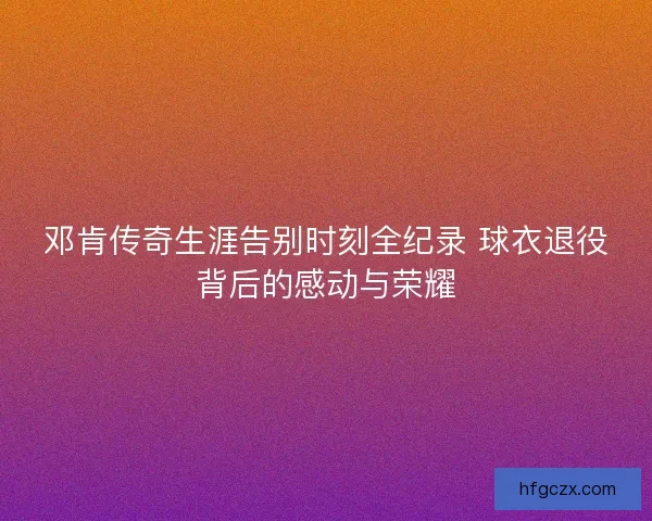 邓肯传奇生涯告别时刻全纪录 球衣退役背后的感动与荣耀