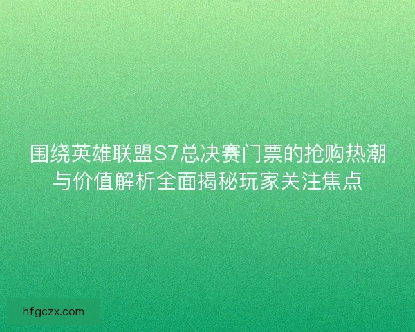 围绕英雄联盟S7总决赛门票的抢购热潮与价值解析全面揭秘玩家关注焦点