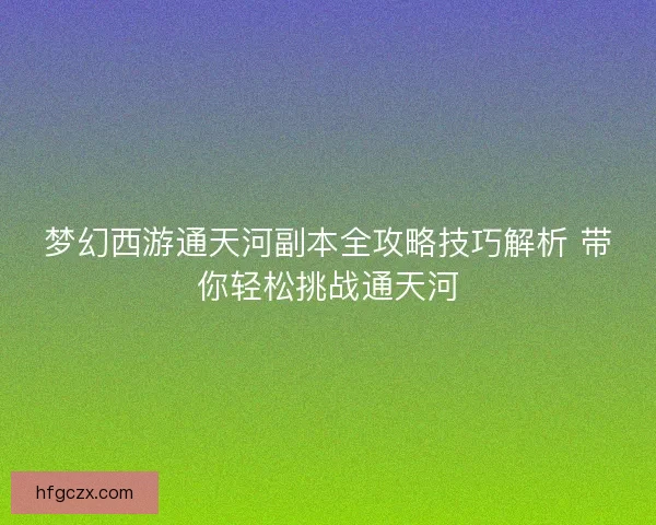 梦幻西游通天河副本全攻略技巧解析 带你轻松挑战通天河