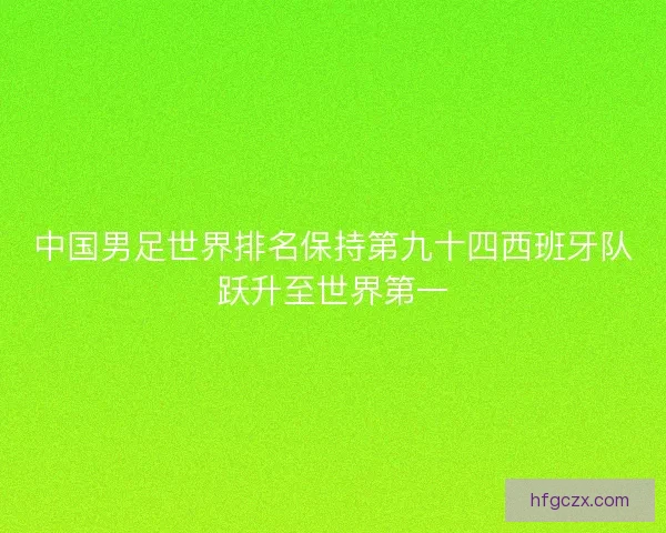 中国男足世界排名保持第九十四西班牙队跃升至世界第一