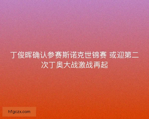 丁俊晖确认参赛斯诺克世锦赛 或迎第二次丁奥大战激战再起