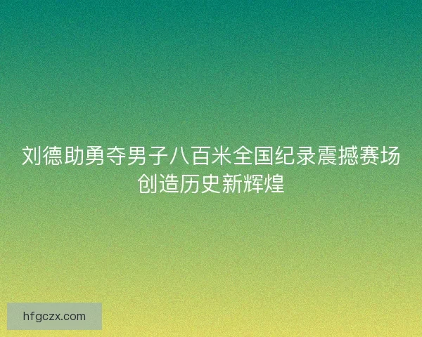 刘德助勇夺男子八百米全国纪录震撼赛场创造历史新辉煌