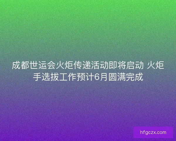 成都世运会火炬传递活动即将启动 火炬手选拔工作预计6月圆满完成