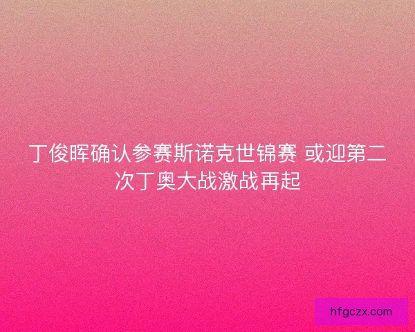 丁俊晖确认参赛斯诺克世锦赛 或迎第二次丁奥大战激战再起