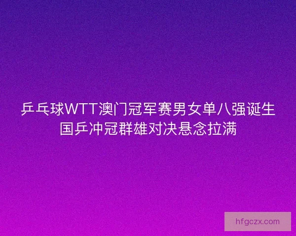 乒乓球WTT澳门冠军赛男女单八强诞生国乒冲冠群雄对决悬念拉满